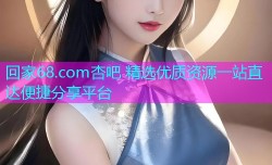 回家68.com杏吧 精选优质资源一站直达便捷分享平台