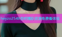heyzo2548杏吧精彩资源免费看体验