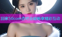 回家50com杏吧全能畅享精彩互动
