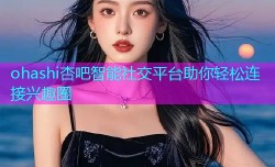 ohashi杏吧智能社交平台助你轻松连接兴趣圈