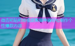 微杏吧贴吧短视频剪辑神器轻松制作个性爆款内容