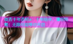 微杏十年杏吧a：十年陪伴，懂你所需，无限可能等你开启