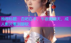 推荐标题：杏吧在手，午夜嗨翻天，成人影片看到腿软