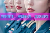 杏吧在手，高清影音，即刻拥有