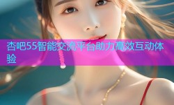 杏吧55智能交流平台助力高效互动体验