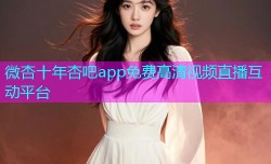 微杏十年杏吧app免费高清视频直播互动平台