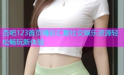 杏吧123首页精彩汇聚社交娱乐资源轻松畅玩新体验