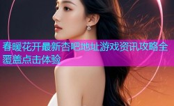 春暖花开最新杏吧地址游戏资讯攻略全覆盖点击体验