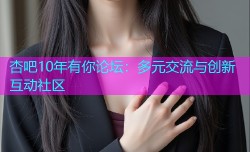 杏吧10年有你论坛：多元交流与创新互动社区