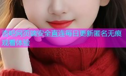 杏吧网页端安全直连每日更新匿名无痕观看体验