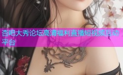 杏吧大秀论坛高清福利直播短视频互动平台