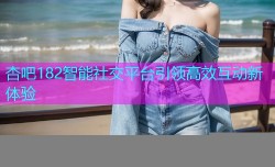 杏吧182智能社交平台引领高效互动新体验