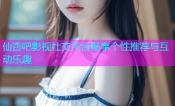 仙杏吧影视社交平台畅享个性推荐与互动乐趣