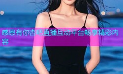 感恩有你杏吧直播互动平台畅享精彩内容