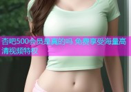杏吧500会员是真的吗 免费享受海量高清视频特权