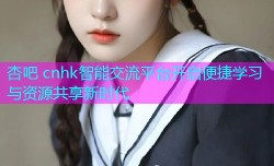 杏吧 cnhk智能交流平台开启便捷学习与资源共享新时代