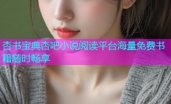 杏书宝典杏吧小说阅读平台海量免费书籍随时畅享