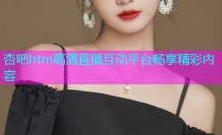 杏吧htm高清直播互动平台畅享精彩内容