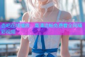 杏吧在线播放：高清流畅免费看全网精彩视频