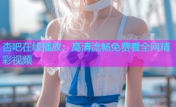 杏吧在线播放：高清流畅免费看全网精彩视频