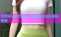 杏吧网站社交娱乐一站通轻松组队畅玩赛事
