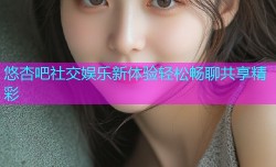 悠杏吧社交娱乐新体验轻松畅聊共享精彩