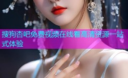 搜狗杏吧免费视频在线看高清资源一站式体验