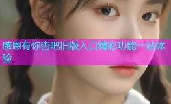 感恩有你杏吧旧版入口精彩功能一站体验