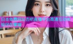 日本免费网址杏吧直播平台高清互动体验尽在掌握