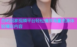 杏吧回家视頻平台轻松播放海量资源体验精彩内容