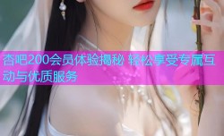 杏吧200会员体验揭秘 轻松享受专属互动与优质服务