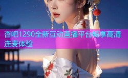 杏吧1290全新互动直播平台畅享高清连麦体验