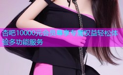 杏吧10000元会员尊享专属权益轻松体验多功能服务