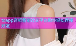 toapp杏吧智能社交平台助你轻松连接好友