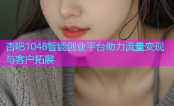 杏吧1048智能创业平台助力流量变现与客户拓展