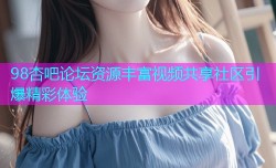 98杏吧论坛资源丰富视频共享社区引爆精彩体验
