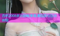 杏吧2008多功能畅享高清视频与互动体验