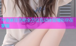 午夜麻豆杏吧全方位互动体验精彩尽在掌握