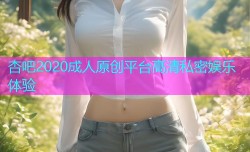 杏吧2020成人原创平台高清私密娱乐体验