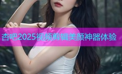 杏吧2025视频剪辑美颜神器体验