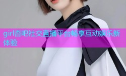 girl杏吧社交直播平台畅享互动娱乐新体验
