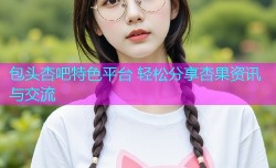 包头杏吧特色平台 轻松分享杏果资讯与交流