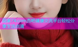 回家74.com杏吧健康交流平台轻松分享生活点滴