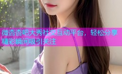 微杏杏吧大秀社交互动平台，轻松分享精彩瞬间吸引关注