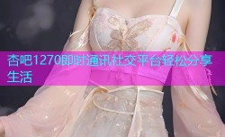 杏吧1270即时通讯社交平台轻松分享生活