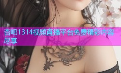 杏吧1314视频直播平台免费精彩内容尽享