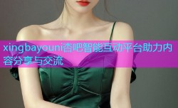 xingbayouni杏吧智能互动平台助力内容分享与交流