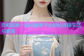 杏吧回家一站式服务平台轻松连接生活与家园