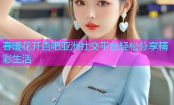 春暖花开杏吧亚洲社交平台轻松分享精彩生活