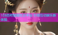 128杏吧智能社交平台 引领互动娱乐新体验